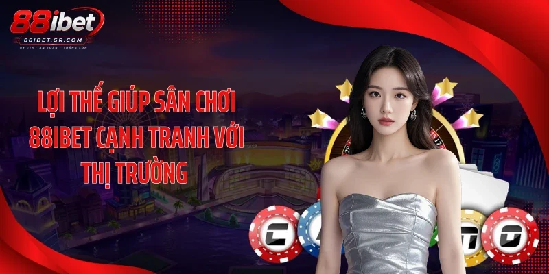 Lợi thế giúp sân chơi 88IBET cạnh tranh với thị trường